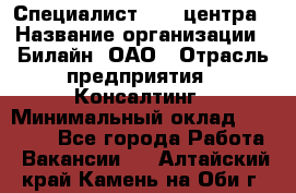 Специалист Call-центра › Название организации ­ Билайн, ОАО › Отрасль предприятия ­ Консалтинг › Минимальный оклад ­ 37 300 - Все города Работа » Вакансии   . Алтайский край,Камень-на-Оби г.
